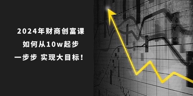 2024年 财商-创富课：如何从10w起步，一步步 实现大目标！吉晟搞钱-网创项目资源站-副业项目-创业项目-搞钱项目吉晟搞钱