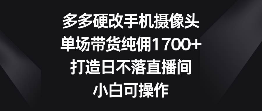 多多硬改手机摄像头，单场带货纯佣1700+，打造日不落直播间，小白可操作吉晟搞钱-网创项目资源站-副业项目-创业项目-搞钱项目吉晟搞钱