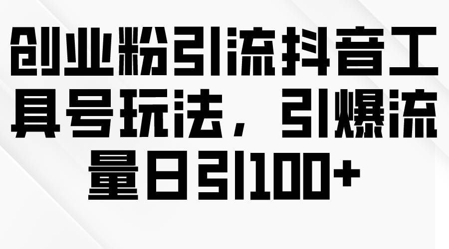 创业粉引流抖音工具号玩法，引爆流量日引100+吉晟搞钱-网创项目资源站-副业项目-创业项目-搞钱项目吉晟搞钱