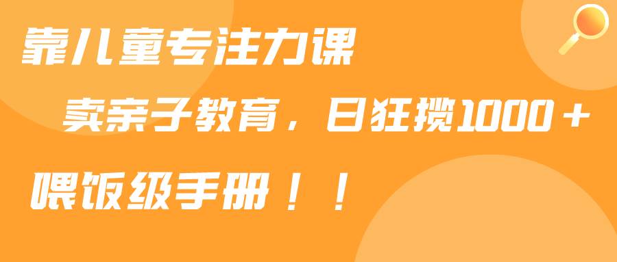 靠儿童专注力课程售卖亲子育儿课程，日暴力狂揽1000+，喂饭手册分享吉晟搞钱-网创项目资源站-副业项目-创业项目-搞钱项目吉晟搞钱