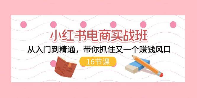 小红书电商实战班，从入门到精通，带你抓住又一个赚钱风口（16节）吉晟搞钱-网创项目资源站-副业项目-创业项目-搞钱项目吉晟搞钱
