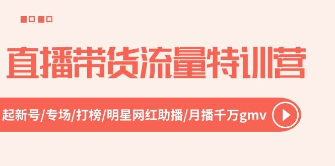 直播带货流量特训营，起新号-专场-打榜-明星网红助播 月播千万gmv（52节）吉晟搞钱-网创项目资源站-副业项目-创业项目-搞钱项目吉晟搞钱