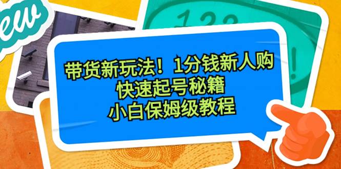 带货新玩法！1分钱新人购，快速起号秘籍！小白保姆级教程吉晟搞钱-网创项目资源站-副业项目-创业项目-搞钱项目吉晟搞钱