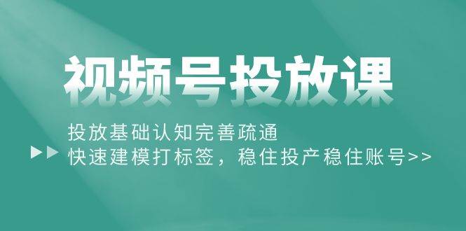 视频号投放课：投放基础认知完善疏通，快速建模打标签，稳住投产稳住账号吉晟搞钱-网创项目资源站-副业项目-创业项目-搞钱项目吉晟搞钱