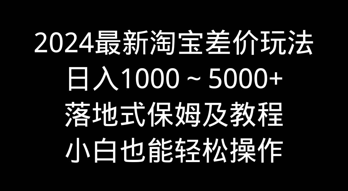 2024最新淘宝差价玩法，日入1000～5000+落地式保姆及教程 小白也能轻松操作吉晟搞钱-网创项目资源站-副业项目-创业项目-搞钱项目吉晟搞钱