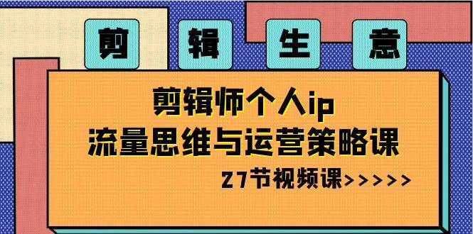 剪辑生意-剪辑师个人ip流量思维与运营策略课（27节视频课）吉晟搞钱-网创项目资源站-副业项目-创业项目-搞钱项目吉晟搞钱