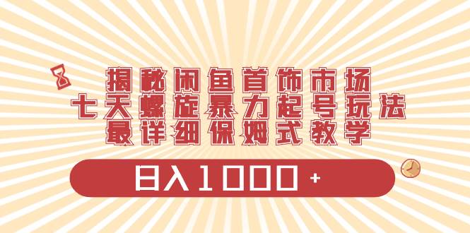 揭秘闲鱼首饰市场，七天螺旋暴力起号玩法，最详细保姆式教学，日入1000+吉晟搞钱-网创项目资源站-副业项目-创业项目-搞钱项目吉晟搞钱