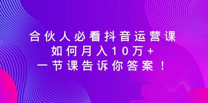 合伙人必看抖音运营课，如何月入10万+，一节课告诉你答案！吉晟搞钱-网创项目资源站-副业项目-创业项目-搞钱项目吉晟搞钱