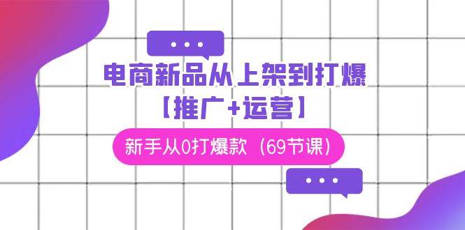 电商 新品从上架到打爆【推广+运营】，新手从0打爆款（69节课）吉晟搞钱-网创项目资源站-副业项目-创业项目-搞钱项目吉晟搞钱