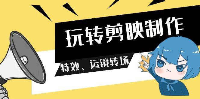 玩转 剪映制作，特效、运镜转场（113节视频）吉晟搞钱-网创项目资源站-副业项目-创业项目-搞钱项目吉晟搞钱