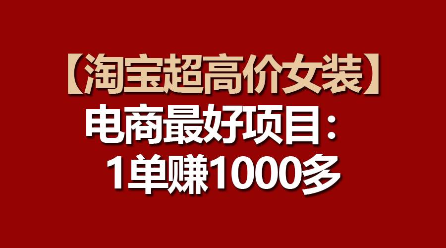 【淘宝超高价女装】电商最好项目：一单赚1000多吉晟搞钱-网创项目资源站-副业项目-创业项目-搞钱项目吉晟搞钱