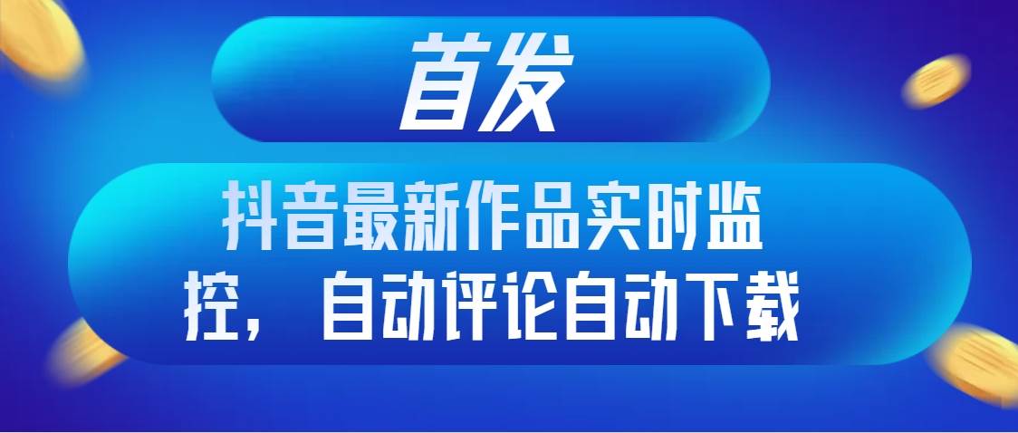 首发抖音最新作品实时监控，自动评论自动下载吉晟搞钱-网创项目资源站-副业项目-创业项目-搞钱项目吉晟搞钱