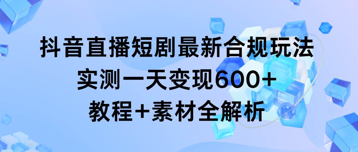 抖音直播短剧最新合规玩法，实测一天变现600+，教程+素材全解析吉晟搞钱-网创项目资源站-副业项目-创业项目-搞钱项目吉晟搞钱