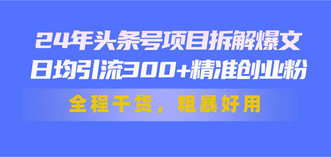 24年头条号项目拆解爆文，日均引流300+精准创业粉，全程干货，粗暴好用吉晟搞钱-网创项目资源站-副业项目-创业项目-搞钱项目吉晟搞钱