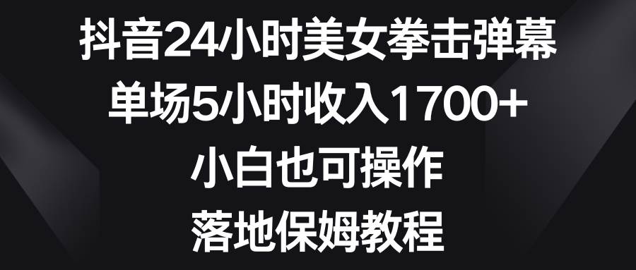 抖音24小时美女拳击弹幕，单场5小时收入1700+，小白也可操作，落地保姆教程吉晟搞钱-网创项目资源站-副业项目-创业项目-搞钱项目吉晟搞钱