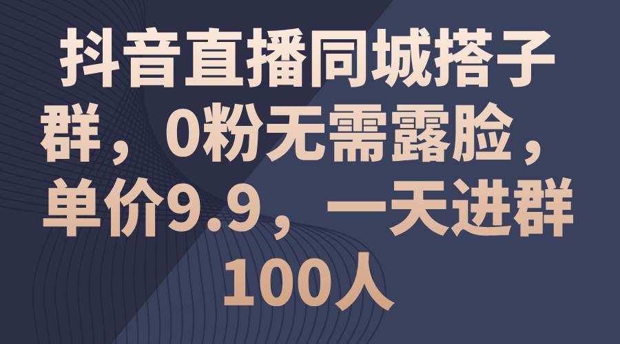 抖音直播同城搭子群，0粉无需露脸，单价9.9，一天进群100人吉晟搞钱-网创项目资源站-副业项目-创业项目-搞钱项目吉晟搞钱