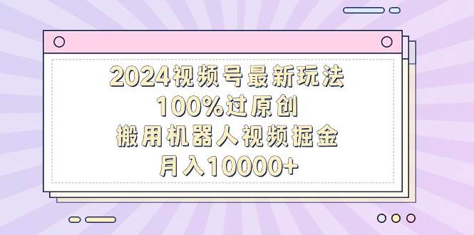 2024视频号最新玩法，100%过原创，搬用机器人视频掘金，月入10000+吉晟搞钱-网创项目资源站-副业项目-创业项目-搞钱项目吉晟搞钱