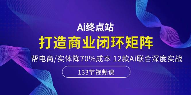 Ai终点站，打造商业闭环矩阵，帮电商/实体降70%成本，12款Ai联合深度实战吉晟搞钱-网创项目资源站-副业项目-创业项目-搞钱项目吉晟搞钱