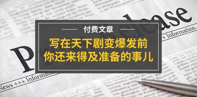 某付费文章《写在天下剧变爆发前，你还来得及准备的事儿》吉晟搞钱-网创项目资源站-副业项目-创业项目-搞钱项目吉晟搞钱