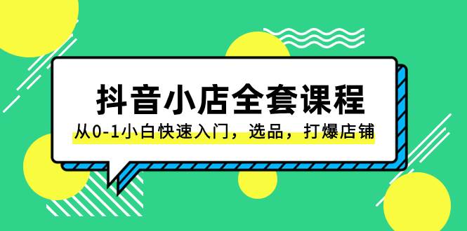 抖音小店-全套课程，从0-1小白快速入门，选品，打爆店铺（131节课）吉晟搞钱-网创项目资源站-副业项目-创业项目-搞钱项目吉晟搞钱
