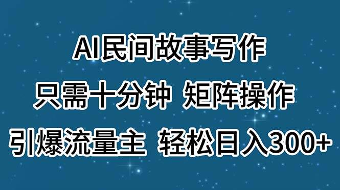 AI民间故事写作，只需十分钟，矩阵操作，引爆流量主，轻松日入300+吉晟搞钱-网创项目资源站-副业项目-创业项目-搞钱项目吉晟搞钱