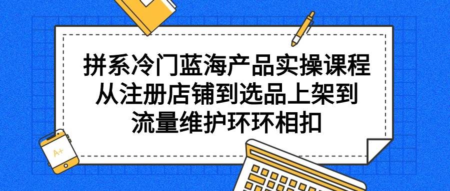 拼系冷门蓝海产品实操课程，从注册店铺到选品上架到流量维护环环相扣吉晟搞钱-网创项目资源站-副业项目-创业项目-搞钱项目吉晟搞钱