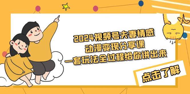 2024视频号夫妻情感动漫变现分享课 一套玩法全过程给你讲出来（教程+素材）吉晟搞钱-网创项目资源站-副业项目-创业项目-搞钱项目吉晟搞钱