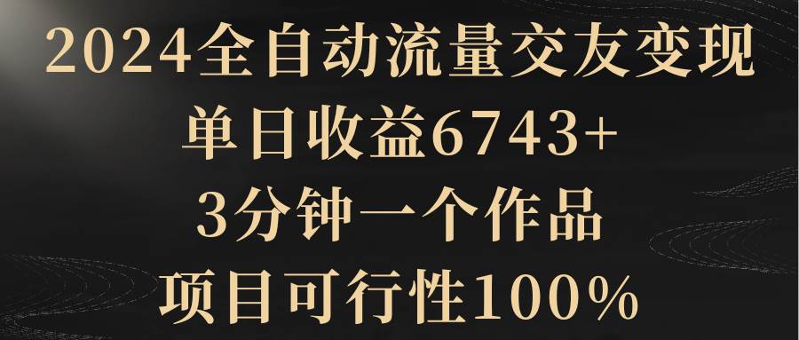 2024全自动流量交友变现，单日收益6743+，3分钟一个作品，项目可行性100%吉晟搞钱-网创项目资源站-副业项目-创业项目-搞钱项目吉晟搞钱