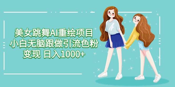 美女跳舞AI重绘项目 小白无脑跟做引流色粉变现 日入1000+吉晟搞钱-网创项目资源站-副业项目-创业项目-搞钱项目吉晟搞钱