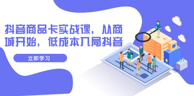 抖音商品卡实战课，从商城开始，低成本入局抖音（13节课）吉晟搞钱-网创项目资源站-副业项目-创业项目-搞钱项目吉晟搞钱