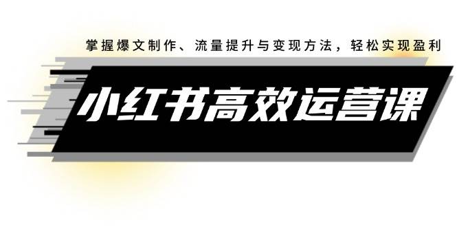 小红书高效运营课：掌握爆文制作、流量提升与变现方法，轻松实现盈利吉晟搞钱-网创项目资源站-副业项目-创业项目-搞钱项目吉晟搞钱