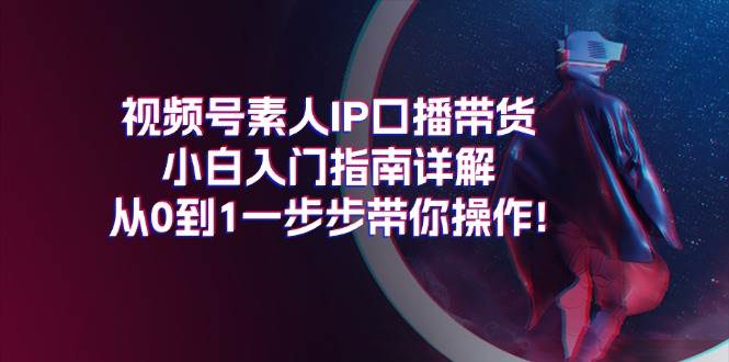 视频号素人IP口播带货小白入门指南详解，从0到1一步步带你操作!吉晟搞钱-网创项目资源站-副业项目-创业项目-搞钱项目吉晟搞钱