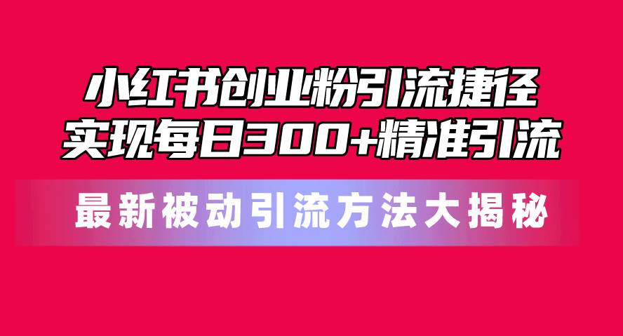 小红书创业粉引流捷径！最新被动引流方法大揭秘，实现每日300+精准引流吉晟搞钱-网创项目资源站-副业项目-创业项目-搞钱项目吉晟搞钱