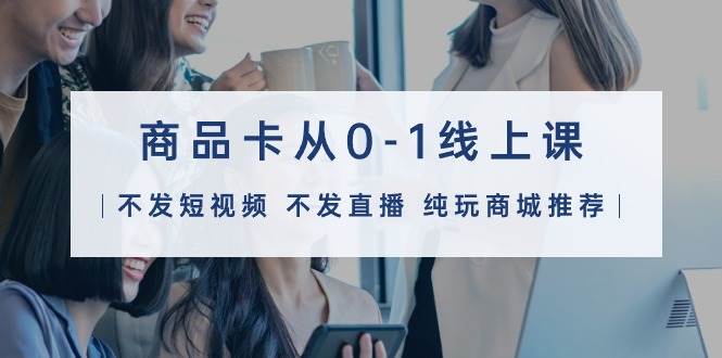 商品卡从0-1线上课（不发短视频 不发直播 纯玩商城推荐）32节课吉晟搞钱-网创项目资源站-副业项目-创业项目-搞钱项目吉晟搞钱