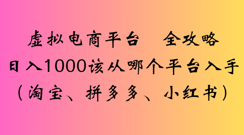 虚拟电商平台 全攻略日入1000该从哪个平台入手(淘宝、拼多多、小红书)吉晟搞钱-网创项目资源站-副业项目-创业项目-搞钱项目吉晟搞钱