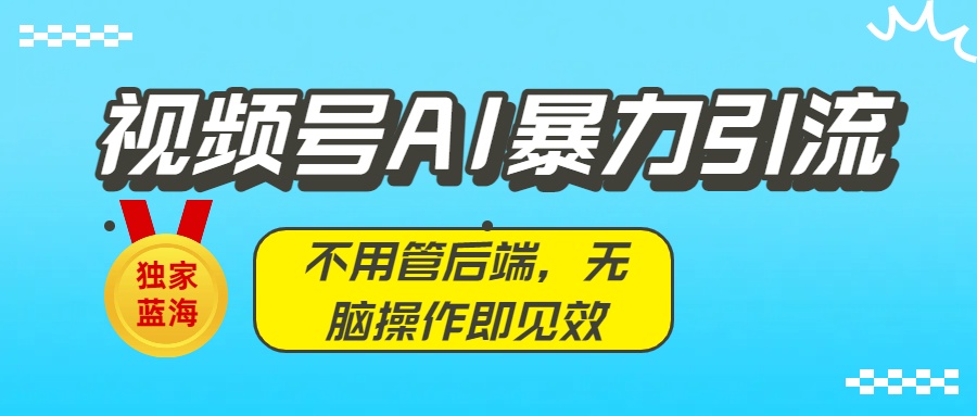 独家蓝海！视频号AI暴力引流：不用管后端，无脑操作即见效吉晟搞钱-网创项目资源站-副业项目-创业项目-搞钱项目吉晟搞钱