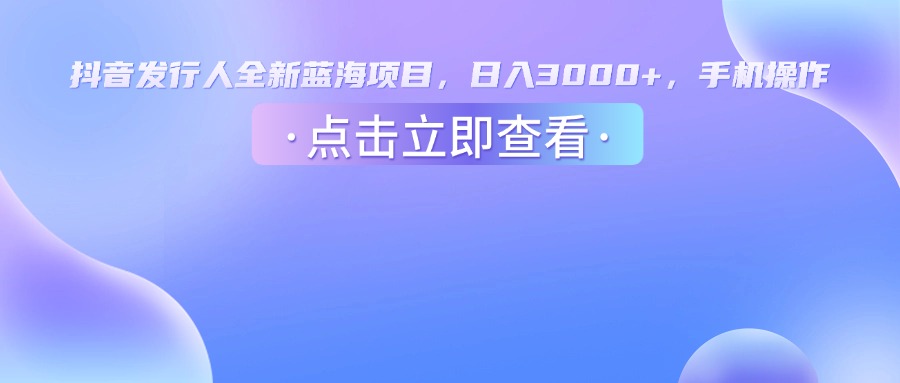 抖音发行人，全新蓝海项目，日入3000+，手机操作吉晟搞钱-网创项目资源站-副业项目-创业项目-搞钱项目吉晟搞钱
