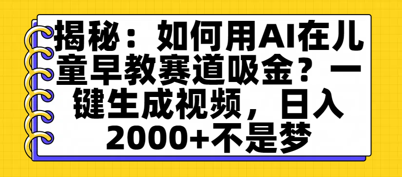 揭秘：如何用AI在儿童早教赛道吸金？一键生成视频，日入2000+不是梦吉晟搞钱-网创项目资源站-副业项目-创业项目-搞钱项目吉晟搞钱