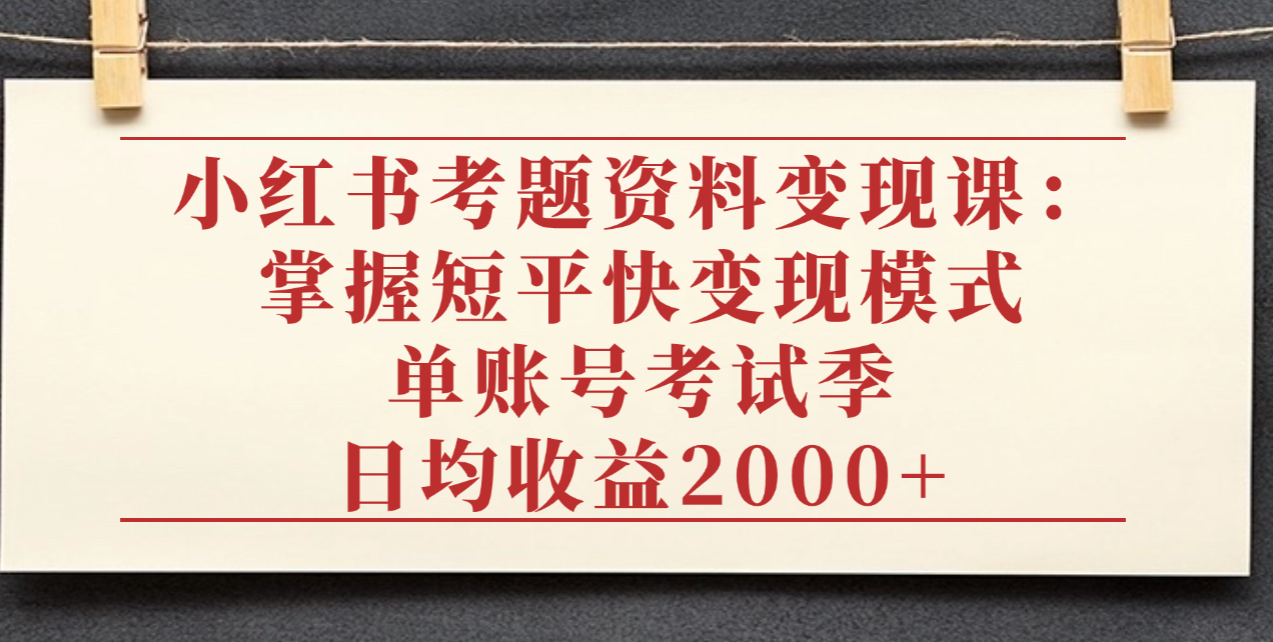 小红书考题资料变现课：掌握短平快变现模式，单账号考试季日均收益2000元吉晟搞钱-网创项目资源站-副业项目-创业项目-搞钱项目吉晟搞钱