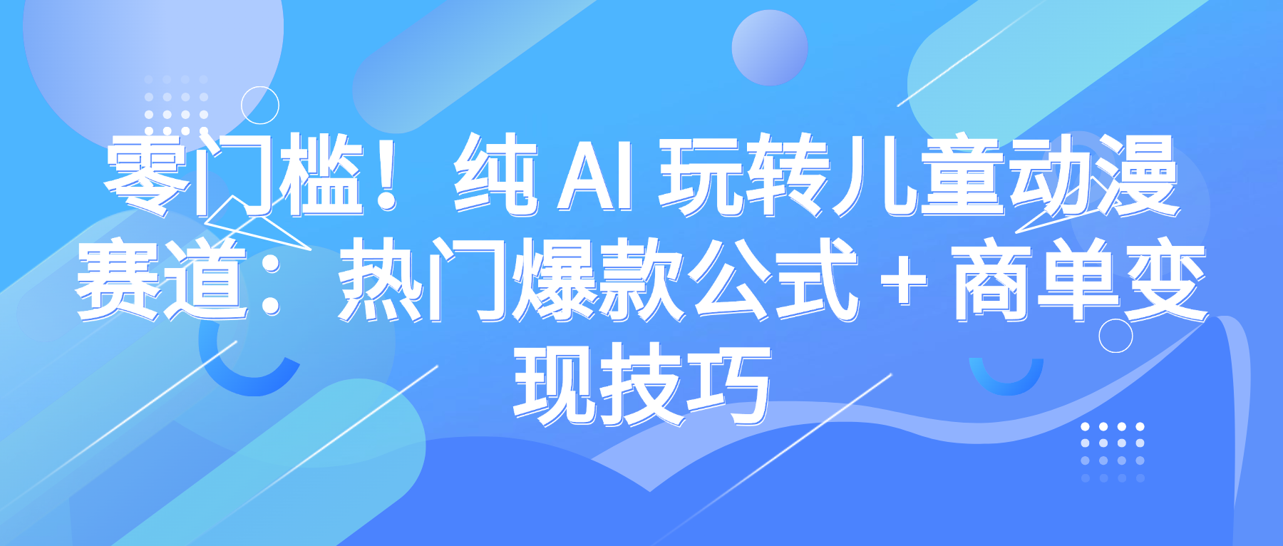 零门槛！纯 AI 玩转儿童动漫赛道：热门爆款公式 + 商单变现技巧吉晟搞钱-网创项目资源站-副业项目-创业项目-搞钱项目吉晟搞钱