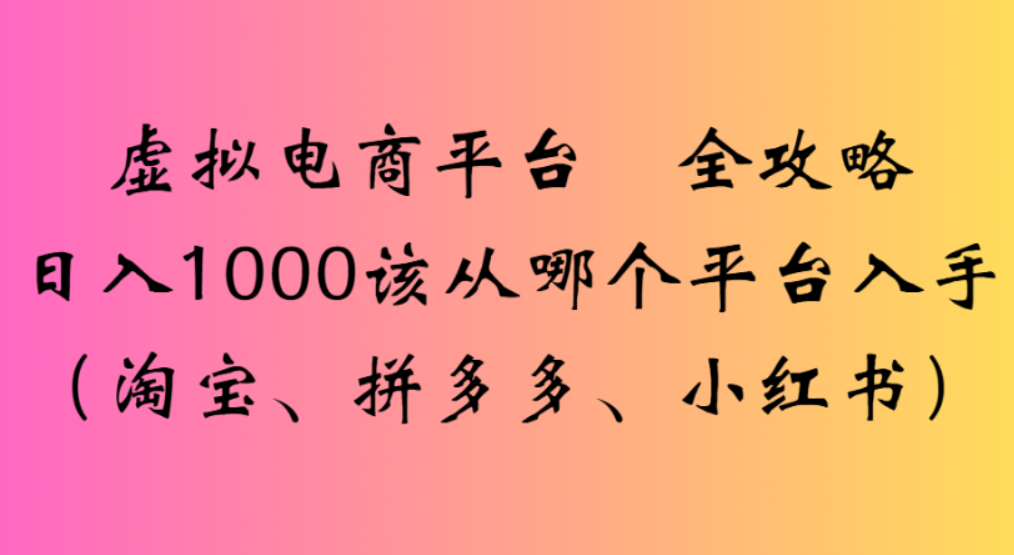 虚拟电商平台，该从哪个平台入手(淘宝、拼多多、小红书)全攻略日入1000吉晟搞钱-网创项目资源站-副业项目-创业项目-搞钱项目吉晟搞钱