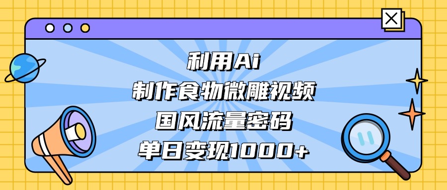 AI 造国风食物微雕视频，掌握流量密码，单日变现轻松破千吉晟搞钱-网创项目资源站-副业项目-创业项目-搞钱项目吉晟搞钱