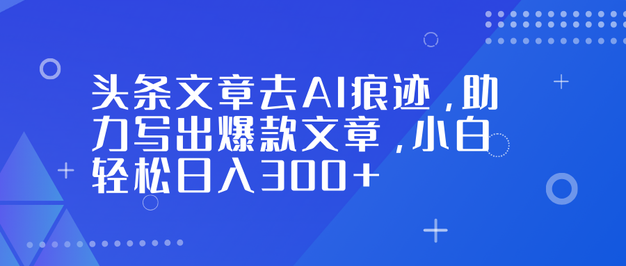 头条文章去AI痕迹,助力写出爆款文章,小白轻松日入300+吉晟搞钱-网创项目资源站-副业项目-创业项目-搞钱项目吉晟搞钱
